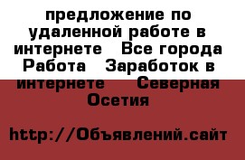 предложение по удаленной работе в интернете - Все города Работа » Заработок в интернете   . Северная Осетия